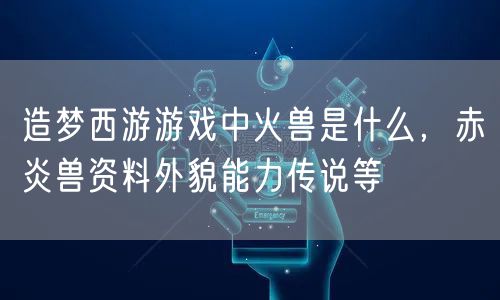 造梦西游游戏中火兽是什么，赤炎兽资料外貌能力传说等