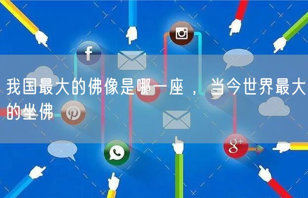 我国最大的佛像是哪一座 ，当今世界最大的坐佛