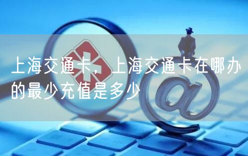 上海交通卡,上海交通卡在哪办的最少充值是多少