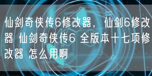 仙剑奇侠传6修改器，仙剑6修改器 仙剑奇侠传6 全版本十七项修改器 怎么用啊