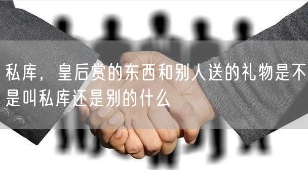私库，皇后赏的东西和别人送的礼物是不是叫私库还是别的什么
