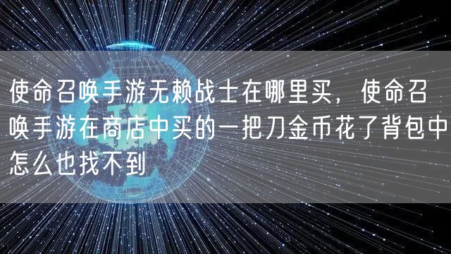 使命召唤手游无赖战士在哪里买，使命召唤手游在商店中买的一把刀金币花了背包中怎么也找不到