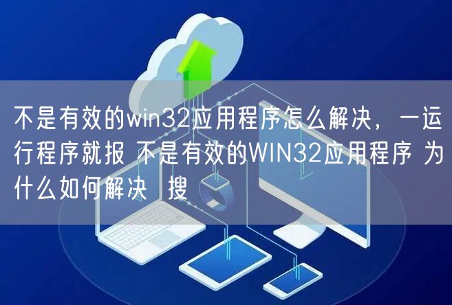 不是有效的win32应用程序怎么解决，一运行程序就报 不是有效的WIN32应用程序 为什么如何解决  搜