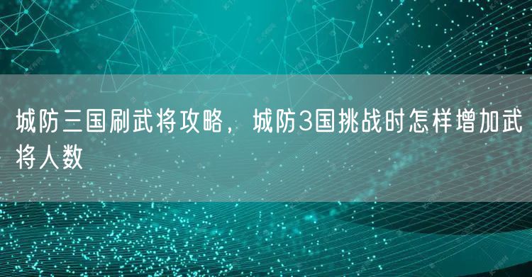 城防三国刷武将攻略，城防3国挑战时怎样增加武将人数