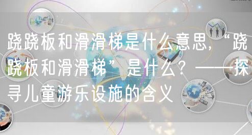 跷跷板和滑滑梯是什么意思,“跷跷板和滑滑梯”是什么？——探寻儿童游乐设施的含义