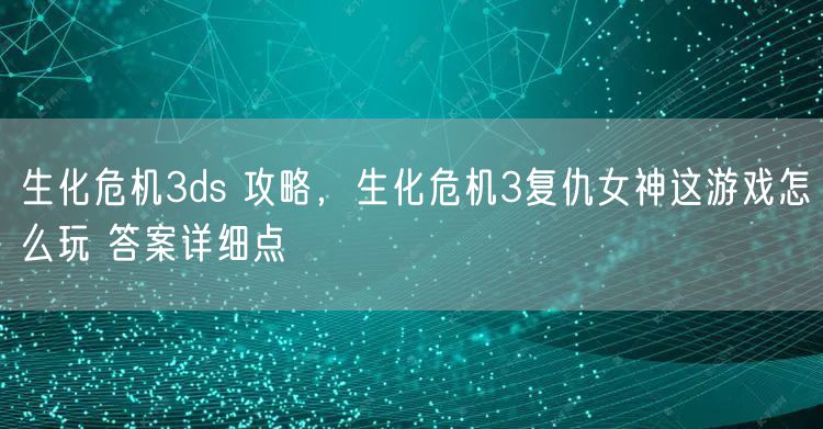 生化危机3ds 攻略,生化危机3复仇女神这游戏怎么玩 答案详细点