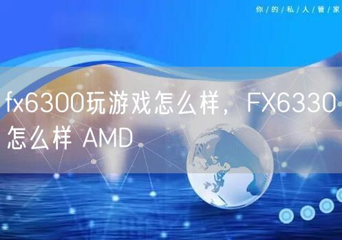 fx6300玩游戏怎么样，FX6330怎么样 AMD