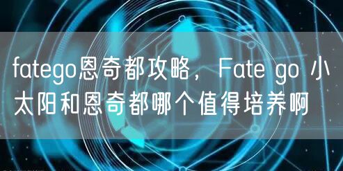 fatego恩奇都攻略，Fate go 小太阳和恩奇都哪个值得培养啊