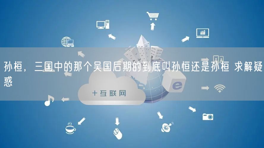 孙桓，三国中的那个吴国后期的到底叫孙恒还是孙桓 求解疑惑