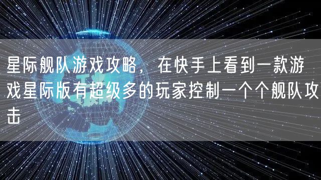 星际舰队游戏攻略，在快手上看到一款游戏星际版有超级多的玩家控制一个个舰队攻击