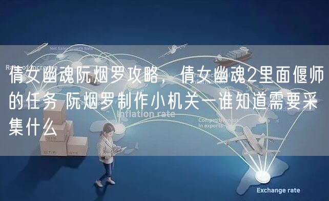 倩女幽魂阮烟罗攻略,倩女幽魂2里面偃师的任务 阮烟罗制作小机关一谁知道需要采集什么