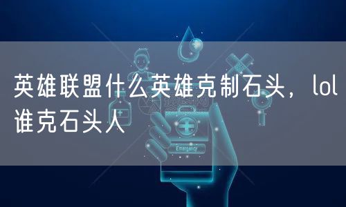 英雄联盟什么英雄克制石头，lol谁克石头人