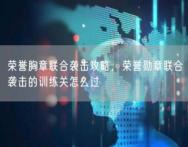 荣誉胸章联合袭击攻略，荣誉勋章联合袭击的训练关怎么过