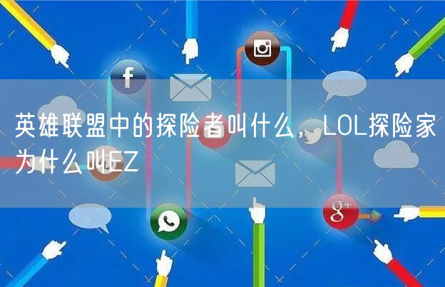 英雄联盟中的探险者叫什么，LOL探险家为什么叫EZ