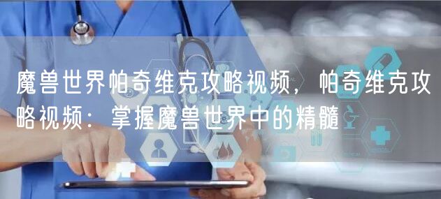 魔兽世界帕奇维克攻略视频，帕奇维克攻略视频：掌握魔兽世界中的精髓