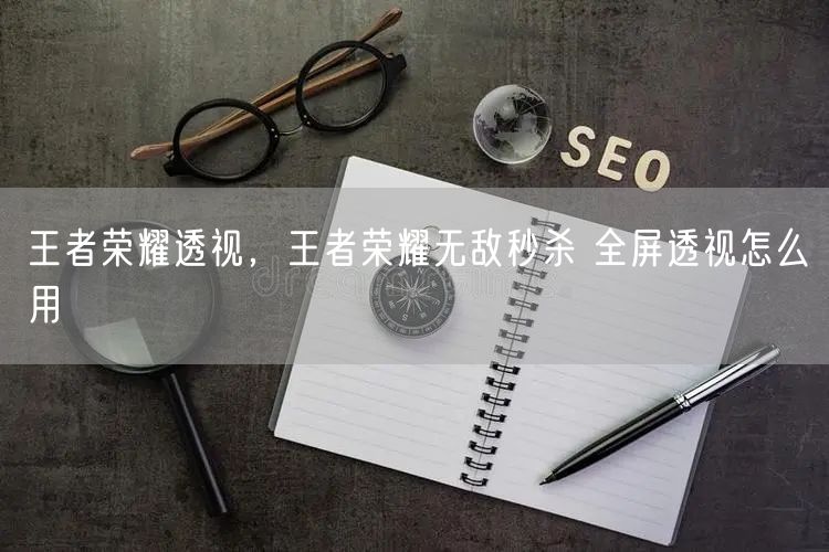 王者荣耀透视,王者荣耀无敌秒杀 全屏透视怎么用