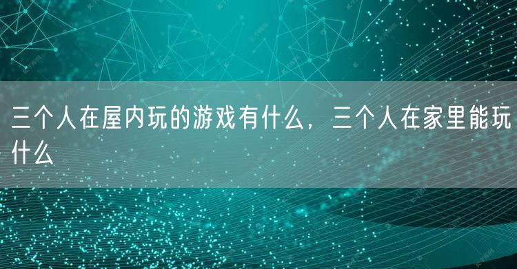 三个人在屋内玩的游戏有什么，三个人在家里能玩什么
