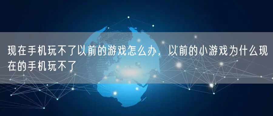 现在手机玩不了以前的游戏怎么办，以前的小游戏为什么现在的手机玩不了