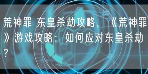 荒神罪 东皇杀劫攻略，《荒神罪》游戏攻略：如何应对东皇杀劫？