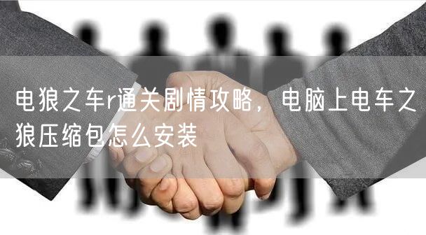 电狼之车r通关剧情攻略，电脑上电车之狼压缩包怎么安装