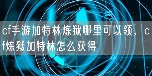 cf手游加特林炼狱哪里可以领，cf炼狱加特林怎么获得