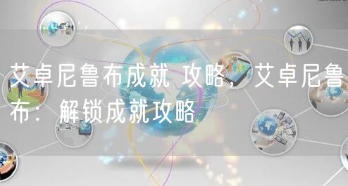 艾卓尼鲁布成就 攻略,艾卓尼鲁布:解锁成就攻略