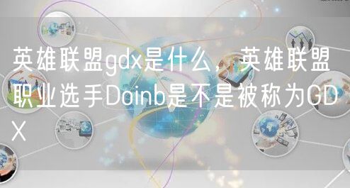 英雄联盟gdx是什么，英雄联盟职业选手Doinb是不是被称为GDX
