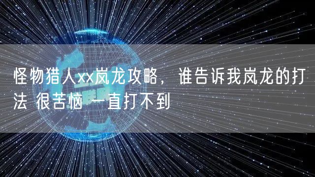 怪物猎人xx岚龙攻略，谁告诉我岚龙的打法 很苦恼 一直打不到