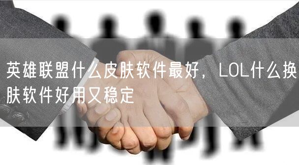 英雄联盟什么皮肤软件最好，LOL什么换肤软件好用又稳定