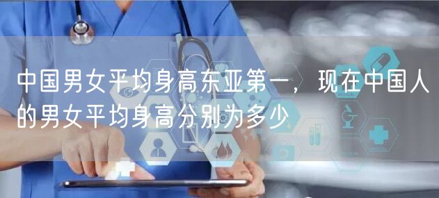 中国男女平均身高东亚第一,现在中国人的男女平均身高分别为多少