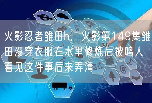 火影忍者雏田h，火影第149集雏田没穿衣服在水里修炼后被鸣人看见这件事后来弄清