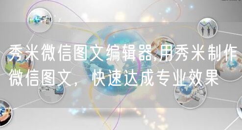 秀米微信图文编辑器,用秀米制作微信图文,快速达成专业效果