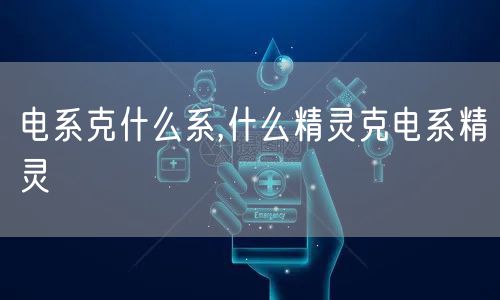 电系克什么系,什么精灵克电系精灵