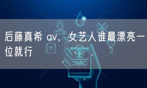 后藤真希 av，女艺人谁最漂亮一位就行