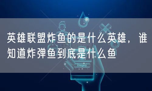 英雄联盟炸鱼的是什么英雄，谁知道炸弹鱼到底是什么鱼