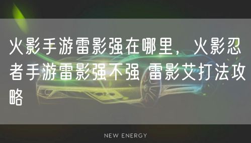 火影手游雷影强在哪里，火影忍者手游雷影强不强 雷影艾打法攻略