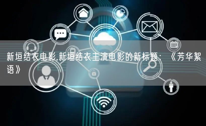 新垣结衣电影,新垣结衣主演电影的新标题：《芳华絮语》