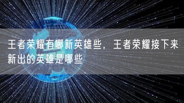 王者荣耀有哪新英雄些,王者荣耀接下来新出的英雄是哪些