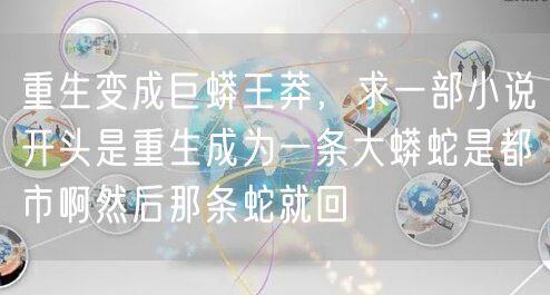 重生变成巨蟒王莽，求一部小说开头是重生成为一条大蟒蛇是都市啊然后那条蛇就回