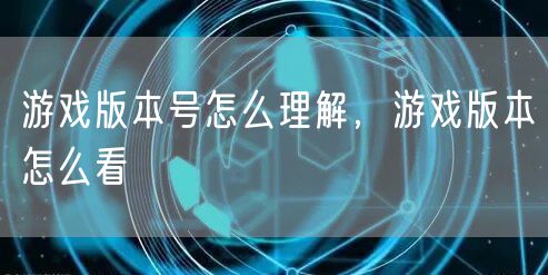 游戏版本号怎么理解，游戏版本怎么看