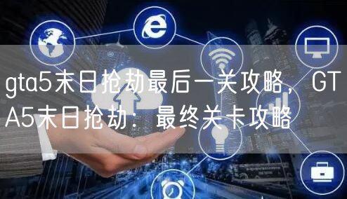 gta5末日抢劫最后一关攻略,GTA5末日抢劫:最终关卡攻略