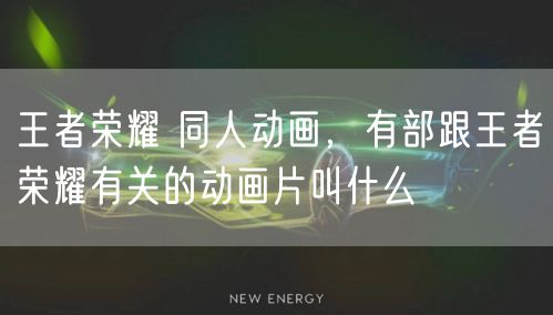 王者荣耀 同人动画，有部跟王者荣耀有关的动画片叫什么