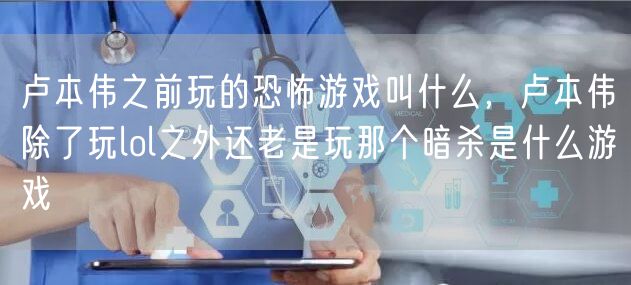 卢本伟之前玩的恐怖游戏叫什么，卢本伟除了玩lol之外还老是玩那个暗杀是什么游戏