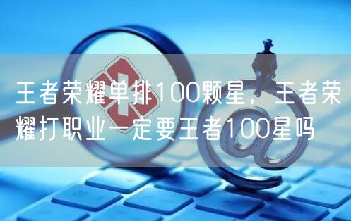 王者荣耀单排100颗星，王者荣耀打职业一定要王者100星吗