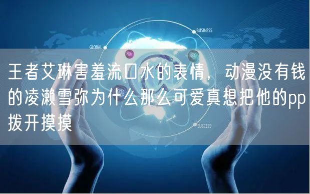 王者艾琳害羞流口水的表情，动漫没有钱的凌濑雪弥为什么那么可爱真想把他的pp拨开摸摸