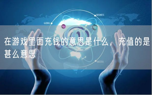 在游戏里面充钱的意思是什么，充值的是甚么意思