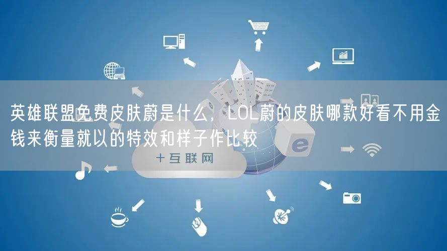 英雄联盟免费皮肤蔚是什么，LOL蔚的皮肤哪款好看不用金钱来衡量就以的特效和样子作比较