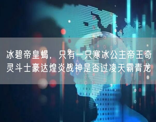 冰碧帝皇蝎，只有一只寒冰公主帝王奇灵斗士豪达煌炎战神是否过凌天霸青龙