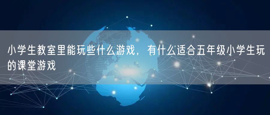 小学生教室里能玩些什么游戏，有什么适合五年级小学生玩的课堂游戏