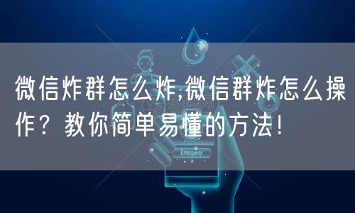 微信炸群怎么炸,微信群炸怎么操作？教你简单易懂的方法！